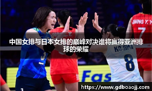 中国女排与日本女排的巅峰对决谁将赢得亚洲排球的荣耀