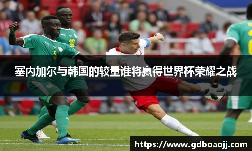 塞内加尔与韩国的较量谁将赢得世界杯荣耀之战